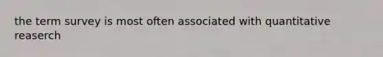 the term survey is most often associated with quantitative reaserch