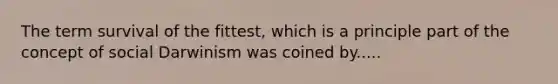 The term survival of the fittest, which is a principle part of the concept of social Darwinism was coined by.....