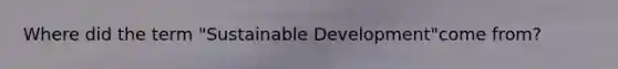 Where did the term "Sustainable Development"come from?
