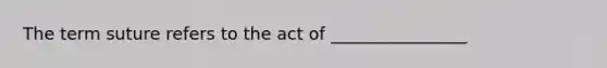 The term suture refers to the act of ________________