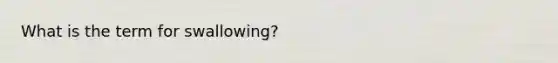 What is the term for swallowing?