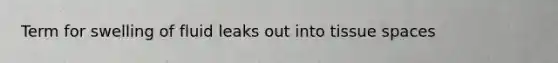 Term for swelling of fluid leaks out into tissue spaces