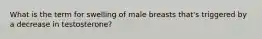 What is the term for swelling of male breasts that's triggered by a decrease in testosterone?