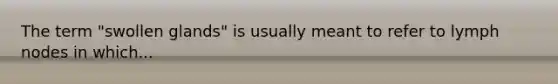 The term "swollen glands" is usually meant to refer to lymph nodes in which...