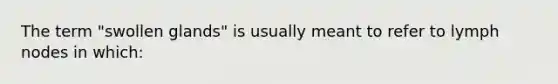 The term "swollen glands" is usually meant to refer to lymph nodes in which: