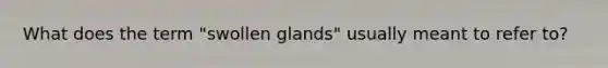 What does the term "swollen glands" usually meant to refer to?