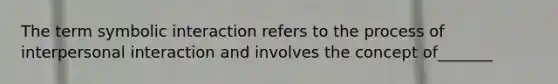 The term symbolic interaction refers to the process of interpersonal interaction and involves the concept of_______