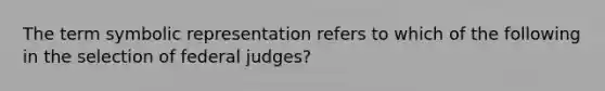 The term symbolic representation refers to which of the following in the selection of federal judges?