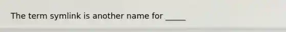 The term symlink is another name for _____