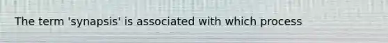 The term 'synapsis' is associated with which process