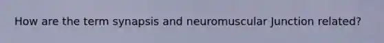 How are the term synapsis and neuromuscular Junction related?