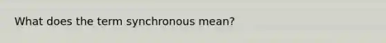 What does the term synchronous mean?