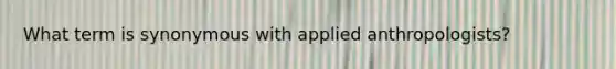 What term is synonymous with applied anthropologists?