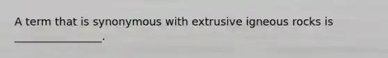 A term that is synonymous with extrusive igneous rocks is ________________.