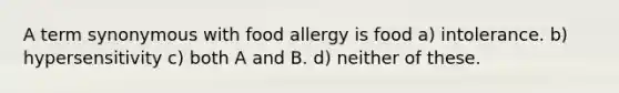 A term synonymous with food allergy is food a) intolerance. b) hypersensitivity c) both A and B. d) neither of these.