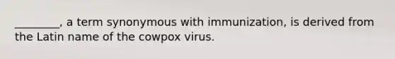 ________, a term synonymous with immunization, is derived from the Latin name of the cowpox virus.