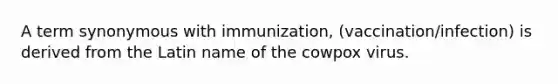 A term synonymous with immunization, (vaccination/infection) is derived from the Latin name of the cowpox virus.