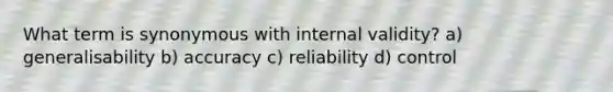 What term is synonymous with internal validity? a) generalisability b) accuracy c) reliability d) control