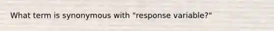 What term is synonymous with "response variable?"