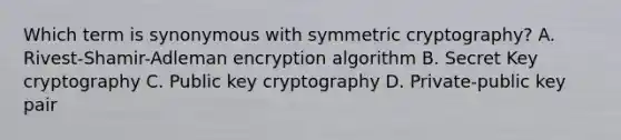 Which term is synonymous with symmetric cryptography? A. Rivest-Shamir-Adleman encryption algorithm B. Secret Key cryptography C. Public key cryptography D. Private-public key pair