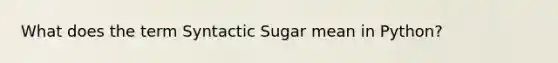 What does the term Syntactic Sugar mean in Python?