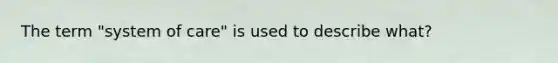 The term "system of care" is used to describe what?