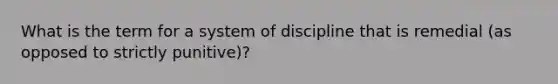 What is the term for a system of discipline that is remedial (as opposed to strictly punitive)?