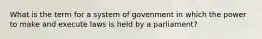 What is the term for a system of govenment in which the power to make and execute laws is held by a parliament?