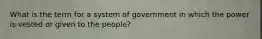 What is the term for a system of government in which the power is vested or given to the people?