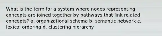 What is the term for a system where nodes representing concepts are joined together by pathways that link related concepts? a. organizational schema b. semantic network c. lexical ordering d. clustering hierarchy