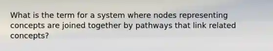 What is the term for a system where nodes representing concepts are joined together by pathways that link related concepts?