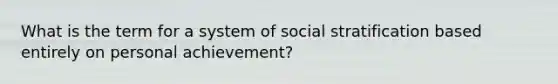 What is the term for a system of social stratification based entirely on personal achievement?