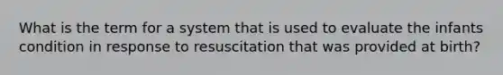 What is the term for a system that is used to evaluate the infants condition in response to resuscitation that was provided at birth?