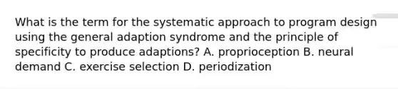 What is the term for the systematic approach to program design using the general adaption syndrome and the principle of specificity to produce adaptions? A. proprioception B. neural demand C. exercise selection D. periodization