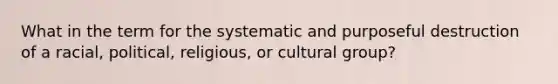 What in the term for the systematic and purposeful destruction of a racial, political, religious, or cultural group?