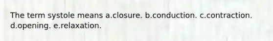 The term systole means a.closure. b.conduction. c.contraction. d.opening. e.relaxation.