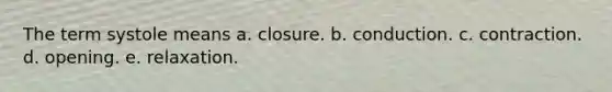 The term systole means a. closure. b. conduction. c. contraction. d. opening. e. relaxation.