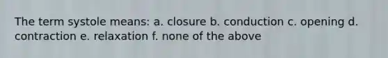 The term systole means: a. closure b. conduction c. opening d. contraction e. relaxation f. none of the above