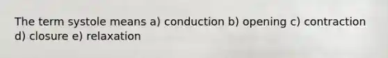 The term systole means a) conduction b) opening c) contraction d) closure e) relaxation