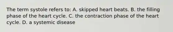 The term systole refers​ to: A. skipped heart beats. B. the filling phase of the heart cycle. C. the contraction phase of the heart cycle. D. a systemic disease