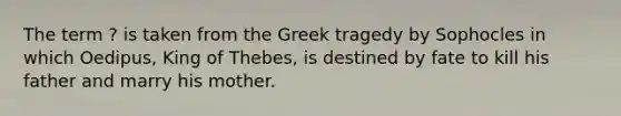 The term ? is taken from the Greek tragedy by Sophocles in which Oedipus, King of Thebes, is destined by fate to kill his father and marry his mother.