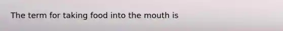 The term for taking food into <a href='https://www.questionai.com/knowledge/krBoWYDU6j-the-mouth' class='anchor-knowledge'>the mouth</a> is