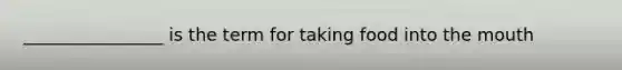 ________________ is the term for taking food into the mouth