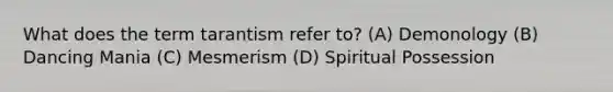 What does the term tarantism refer to? (A) Demonology (B) Dancing Mania (C) Mesmerism (D) Spiritual Possession