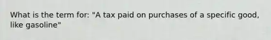 What is the term for: "A tax paid on purchases of a specific good, like gasoline"