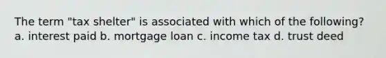 The term "tax shelter" is associated with which of the following? a. interest paid b. mortgage loan c. income tax d. trust deed