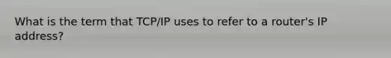 What is the term that TCP/IP uses to refer to a router's IP address?