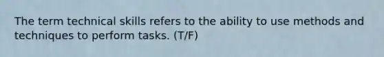 The term technical skills refers to the ability to use methods and techniques to perform tasks. (T/F)