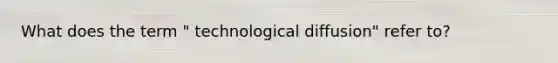 What does the term " technological diffusion" refer to?