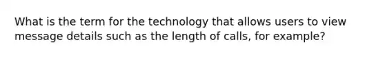 What is the term for the technology that allows users to view message details such as the length of calls, for example?